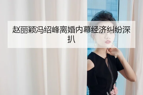 赵丽颖冯绍峰离婚内幕经济纠纷深扒